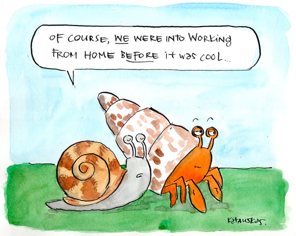 Snail and hermit crab are walking along. Snail: "Of course, WE were into working from home BEFORE it was cool"